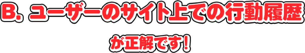 B. ユーザーのサイト上での行動履歴が正解です!