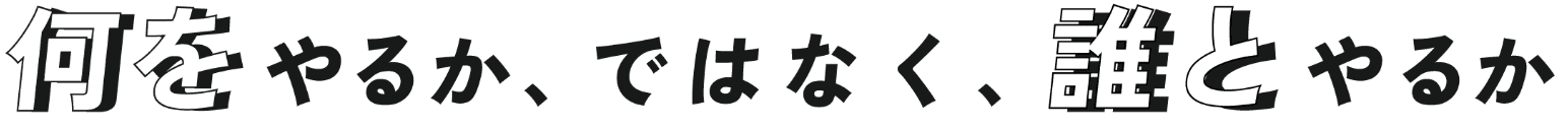 何をやるか、ではなく、誰とやるか